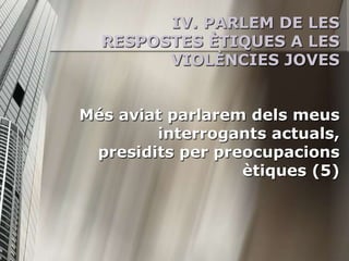 IV. PARLEM DE LES
  RESPOSTES ÈTIQUES A LES
        VIOLÈNCIES JOVES


Més aviat parlarem dels meus
        interrogants actuals,
 presidits per preocupacions
                  ètiques (5)
 