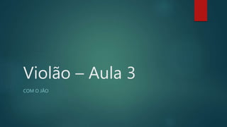 Violão – Aula 3
COM O JÃO
 