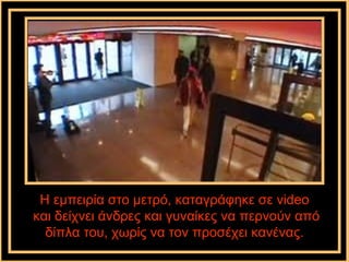 Η εμπειρία στο μετρό, καταγράφηκε σε video
και δείχνει άνδρες και γυναίκες να περνούν από
  δίπλα του, χωρίς να τον προσέχει κανένας.
 