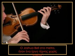 Ο Joshua Bell στο metro,
ήταν ένα έργο τέχνης χωρίς
         “ετικέτα”.
 