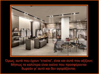 Όμως, αυτά που έχουν “ετικέτα”, είναι και αυτά που αξίζουν;
  Μήπως τα καλύτερα είναι εκείνα που προσφέρονται
         δωρεάν γι’ αυτό και δεν αγοράζονται;
 