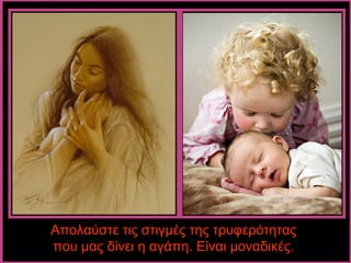 Απολαύστε τις στιγμές της τρυφερότητας
που μας δίνει η αγάπη. Είναι μοναδικές.
 