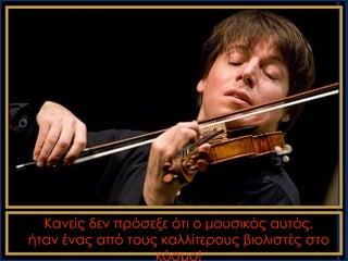 Κανείς δεν πρόσεξε ότι ο μουσικός αυτός,
ήταν ένας από τους καλλίτερους βιολιστές στο
                  κόσμο!
 