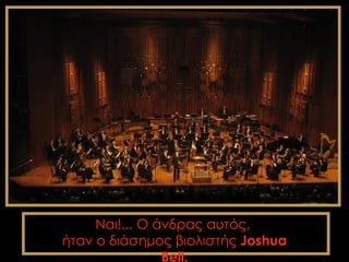 Ναι!... Ο άνδρας αυτός,
ήταν ο διάσημος βιολιστής Joshua
                Bell.
 