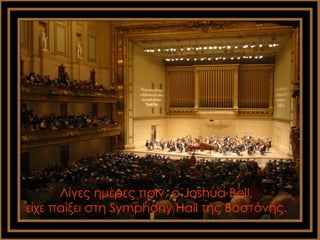 Λίγες ημέρες πριν, ο Joshua Bell,
είχε παίξει στη Symphony Hall της Βοστόνης.
 