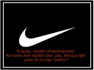 Κι όμως, πέρασε απαρατήρητος! 
Και τούτο διότι σχεδόν όλοι μας, δίνουμε αξία 
μόνο σε ό,τι έχει “ετικέτα”! 
 