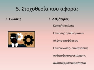 5. Στοχοθεσία που αφορά:
• Γνώσεις • Δεξιότητες
Κριτικής σκέψης
Επίλυσης προβλημάτων
Λήψης αποφάσεων
Επικοινωνίας- συνεργασίας
Ανάπτυξη αυτοεκτίμησης
Ανάπτυξη υπευθυνότητας
 