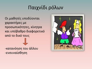 Παιχνίδι ρόλων
Οι μαθητές υποδύονται
χαρακτήρες με
προσωπικότητες, κίνητρα
και υπόβαθρο διαφορετικό
από το δικό τους
-κατανόηση του άλλου
-ενσυναίσθηση
 