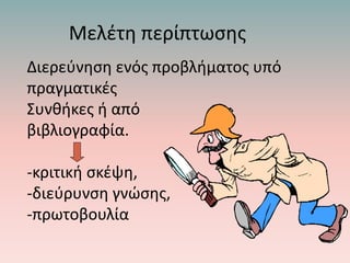 Μελέτη περίπτωσης
Διερεύνηση ενός προβλήματος υπό
πραγματικές
Συνθήκες ή από
βιβλιογραφία.
-κριτική σκέψη,
-διεύρυνση γνώσης,
-πρωτοβουλία
 
