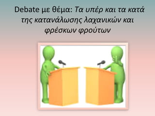 Debate με θέμα: Τα υπέρ και τα κατά
της κατανάλωσης λαχανικών και
φρέσκων φρούτων
 