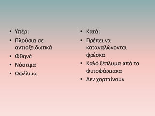 • Υπέρ:
• Πλούσια σε
αντιοξειδωτικά
• Φθηνά
• Νόστιμα
• Ωφέλιμα
• Κατά:
• Πρέπει να
καταναλώνονται
φρέσκα
• Καλό ξέπλυμα από τα
φυτοφάρμακα
• Δεν χορταίνουν
 