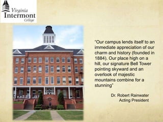 “Our campus lends itself to an immediate appreciation of our charm and history (founded in 1884). Our place high on a hill, our signature Bell Tower pointing skyward and an overlook of majestic mountains combine for a stunning”		Dr. Robert Rainwater			Acting President