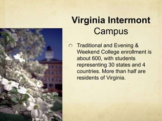 Virginia IntermontCampusTraditional and Evening & Weekend College enrollment is about 600, with students representing 30 states and 4 countries. More than half are residents of Virginia.