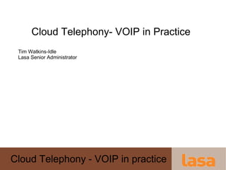 Cloud Telephony- VOIP in Practice Tim Watkins-Idle Lasa Senior Administrator 