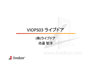 VIOPS03 ライブドア
(株)ライブドア
池邉 智洋
 