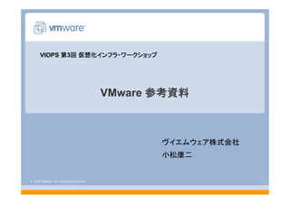 © 2008 VMware, Inc. All rights reserved.
VMware 参考資料
ヴイエムウェア株式会社
小松康二
VIOPS 第3回 仮想化インフラ・ワークショップ
 