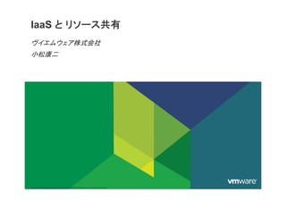 IaaS と リソース共有
ヴイエムウェア株式会社
小松康二小松康二
VMware Confidential/Proprietary Copyright © 2009 VMware, Inc. All rights reserved.
 