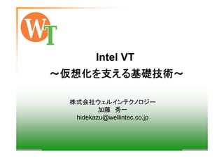 Intel VT
～仮想化を支える基礎技術～
株式会社ウェルインテクノロジー
加藤 秀一
hidekazu@wellintec.co.jp
 