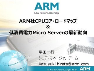 1
平田一行
シニア・マネージャ, アーム
Kazuyuki.hirata@arm.com
ARM社CPUコア・ロードマップ
＆
低消費電力Micro Serverの最新動向
 