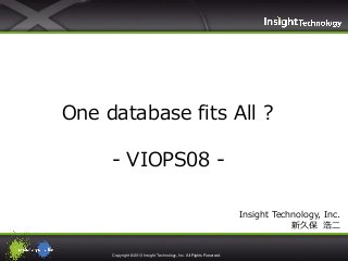 Copyright © 2013 Insight Technology, Inc. All Rights Reserved.
Insight Technology, Inc.
新久保 浩二
One database fits All ?
- VIOPS08 -
 