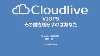 VIOPS
その鐘を鳴らすのはあなた
Cloudlive株式会社
橋本 圭一
2014/07/04
 
