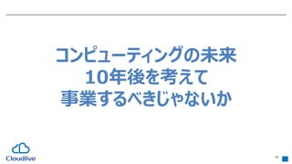 19
コンピューティングの未来
10年後を考えて
事業するべきじゃないか
 