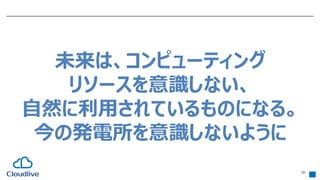 20
未来は、コンピューティング
リソースを意識しない、
自然に利用されているものになる。
今の発電所を意識しないように
 