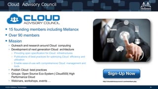 © 2014 Mellanox Technologies 30
Cloud Advisory Council
 15 founding members including Mellanox
 Over 90 members
 Mission
• Outreach and research around Cloud computing
• Development of next generation Cloud architecture
› Providing open specification for Cloud infrastructures
› Publications of best practices for optimizing Cloud efficiency and
utilization
› Enable ease-of-use with comprehensive Cloud management and
tools
• Publish Cloud best practices
• Groups: Open Source Eco-System | Cloud500| High
Performance Cloud
• Webinars, workshops, events … http://cloudadvisorycouncil.com/members.php
 