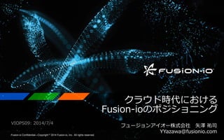 クラウド時代における
Fusion-‐‑‒ioのポジショニング
フュージョンアイオー株式会社 　⽮矢澤  祐司
YYazawa@fusionio.com
Fusion-io Confidential—Copyright © 2014 Fusion-io, Inc. All rights reserved.
VIOPS09:  2014/7/4
 