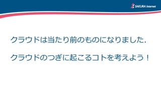 クラウドは当たり前のものになりました．
クラウドのつぎに起こるコトを考えよう！
 