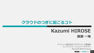 クラウドのつぎに起こるコト
1
Kazumi HIROSE
廣瀬 一海
アイレット株式会社クラウドパック事業部
シニアソリューションアーキテクト
Microsoft MVP for Azure
 