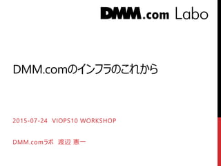 DMM.comのインフラのこれから
2015-07-24 VIOPS10 WORKSHOP
DMM.comラボ 渡辺 憲一
 
