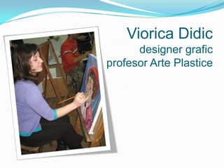 Viorica Didic
      designer grafic
profesor Arte Plastice
 