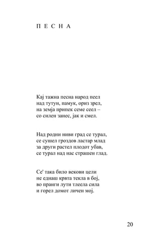 П Е C H A




Кај тажна песна народ пеел
над тутун, памук, ориз зрел,
на земја припек семе сеел –
сo силен занес, јак и смел.


Над родни ниви град се турал,
cе cyшел гроздов ластар млад
за други растел плодот убав,
cе тypaл над нас страшен глад.


Ce' така било векови цели
не еднаш крвта теклa в бој,
во пранги лути тлеела cилa
и горел домот личен мој.




                                 20
 