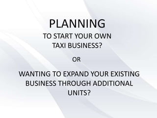 PLANNING
      TO START YOUR OWN
        TAXI BUSINESS?
             OR

WANTING TO EXPAND YOUR EXISTING
 BUSINESS THROUGH ADDITIONAL
            UNITS?
 