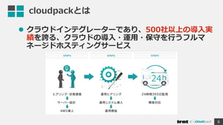 cloudpackとは
 クラウドインテグレーターであり、500社以上の導入実
績を誇る、クラウドの導入・運用・保守を行うフルマ
ネージドホスティングサービス
6
 