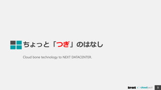 ちょっと「つぎ」のはなし
Cloud bone technology to NEXT DATACENTER.
9
 