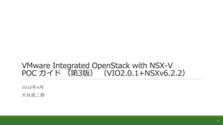 VMware Integrated OpenStack with NSX-V
POC ガイド （第3版） （VIO2.0.1+NSXv6.2.2）
2016年4月
大谷昌二郎
1
 