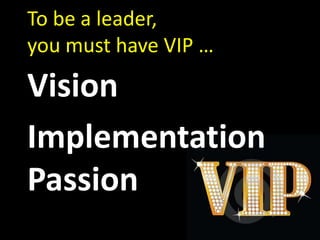 To be a leader,
you must have VIP …
Vision
Implementation
Passion
 