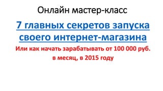 Онлайн мастер-класс
7 главных секретов запуска
своего интернет-магазина
Или как начать зарабатывать от 100 000 руб.
в месяц, в 2015 году
 