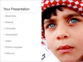 Your Presentation
• Brand Attire
• Greeting
• Punctuality
• Conversation
• Jargon
• Positive Language
• Follow up
