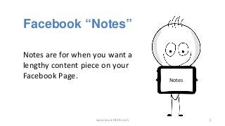www.launch4life.com 1
Facebook “Notes”
Notes
Notes are for when you want a
lengthy content piece on your
Facebook Page.
 