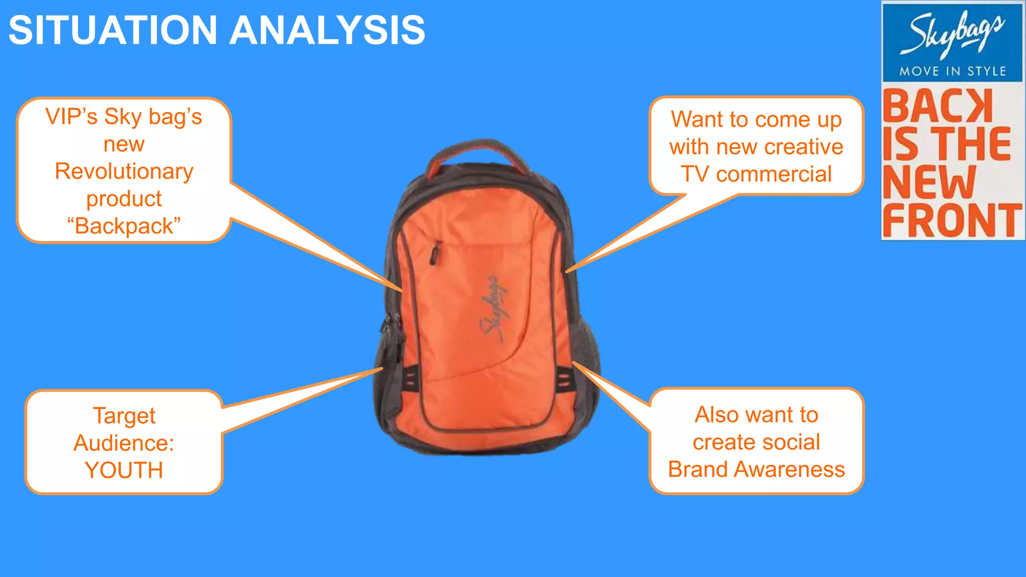 SITUATION ANALYSIS
VIP’s Sky bag’s
new
Revolutionary
product
“Backpack”
Target
Audience:
YOUTH
Want to come up
with new creative
TV commercial
Also want to
create social
Brand Awareness
 