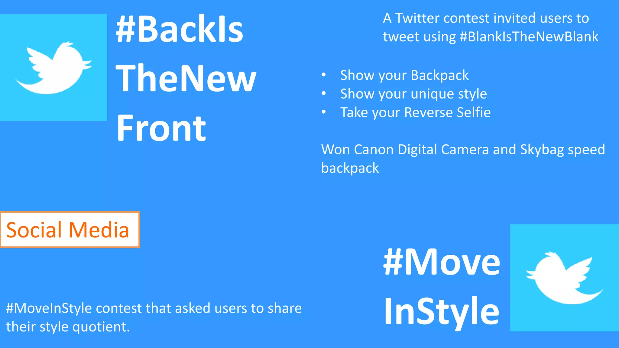#BackIs
TheNew
Front
#Move
InStyle
A Twitter contest invited users to
tweet using #BlankIsTheNewBlank
• Show your Backpack
• Show your unique style
• Take your Reverse Selfie
Won Canon Digital Camera and Skybag speed
backpack
#MoveInStyle contest that asked users to share
their style quotient.
Social Media
 