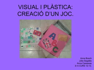 VISUAL I PLÀSTICA:
CREACIÓ D’UN JOC.

Anna Bosch
Júlia Segalés
Anna Casassas
3r A CURS 12-13.

 