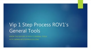 Vip 1 Step Process ROV1’s
General Tools
KNOW THE FEATURE OF ROV1’S GENERAL TOOLS
HTTP://WWW.VIP1STEPPROCESS.COM/
 