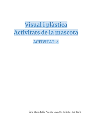 Visual i plàstica
Activitats de la mascota
ACTIVITAT 4
Maria Urbano, Eulàlia Pou, Artur Leivar, Sira fernández i Jordi Cirerol
 