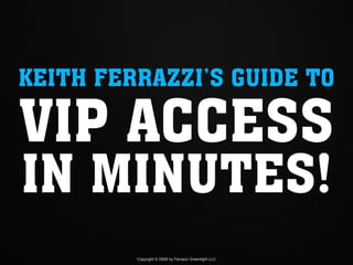 KEITH FERRAZZI’S GUIDE TO

VIP ACCESS
IN MINUTES!
         Copyright © 2009 by Ferrazzi Greenlight LLC
 