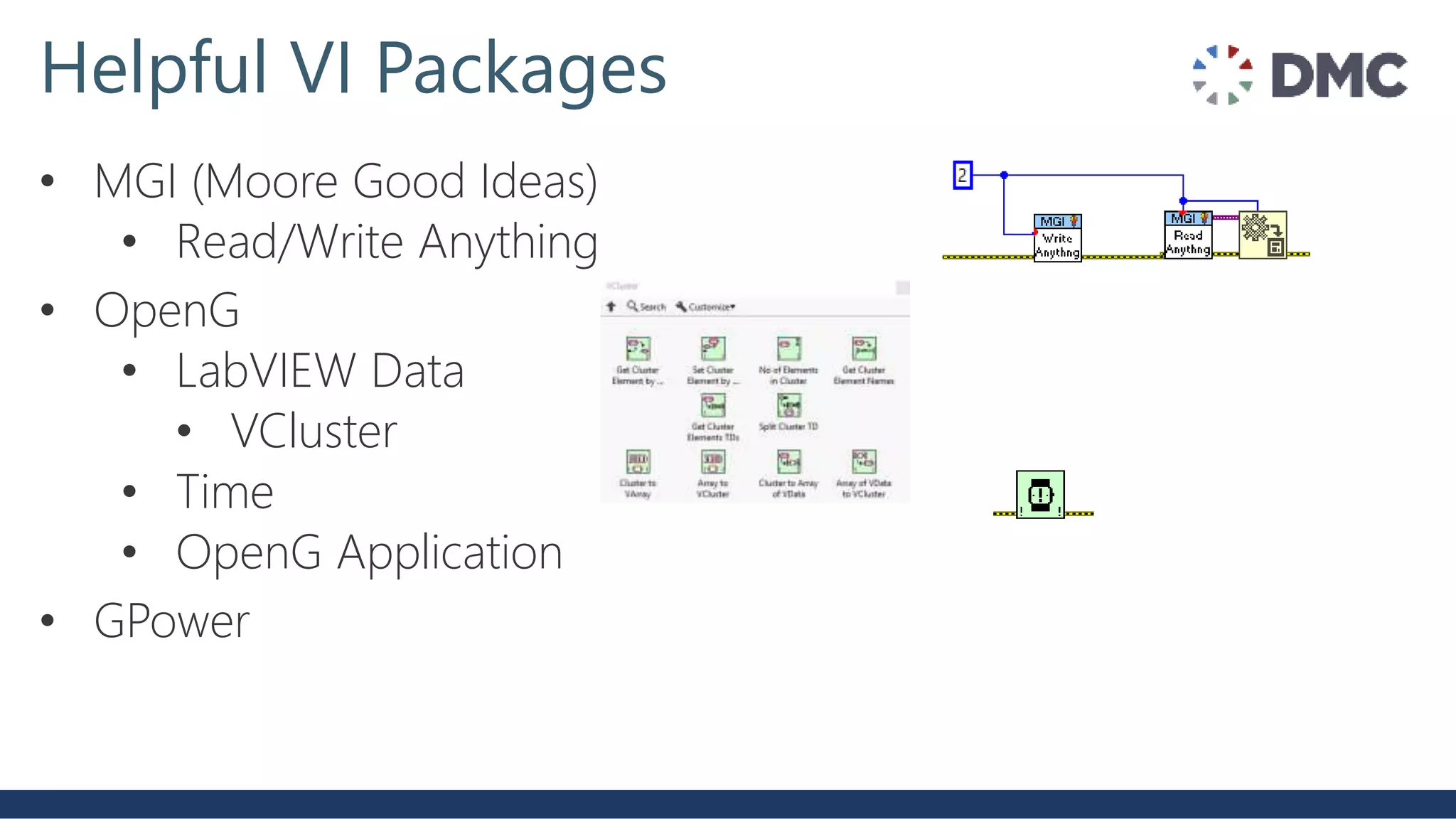 Helpful VI Packages
• MGI (Moore Good Ideas)
• Read/Write Anything
• OpenG
• LabVIEW Data
• VCluster
• Time
• OpenG Application
• GPower
 