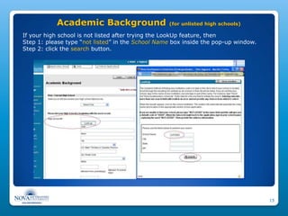 Academic Background                    (for unlisted high schools)

If your high school is not listed after trying the LookUp feature, then
Step 1: please type “not listed” in the School Name box inside the pop-up window.
Step 2: click the search button.




                                                                                    15
 